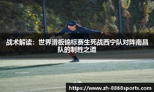 战术解读：世界滑板锦标赛生死战西宁队对阵南昌队的制胜之道