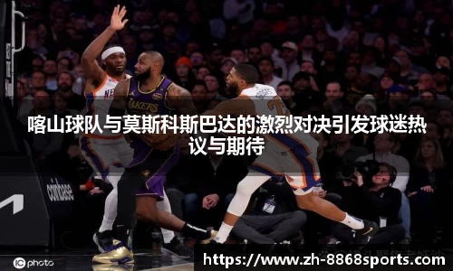喀山球队与莫斯科斯巴达的激烈对决引发球迷热议与期待